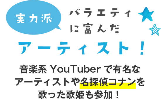バラエティに富んだ実力派アーティスト! 音楽系YouTuberで有名なアーティストや名探偵コナンを歌った歌姫も参加!