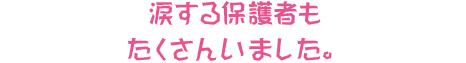 涙する保護者もたくさんいました。